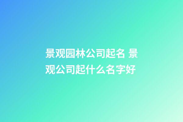 景观园林公司起名 景观公司起什么名字好